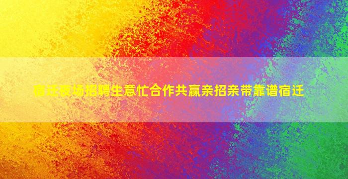 宿迁夜场招聘生意忙合作共赢亲招亲带靠谱宿迁